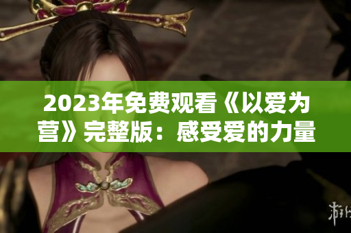 2023年免费观看《以爱为营》完整版：感受爱的力量