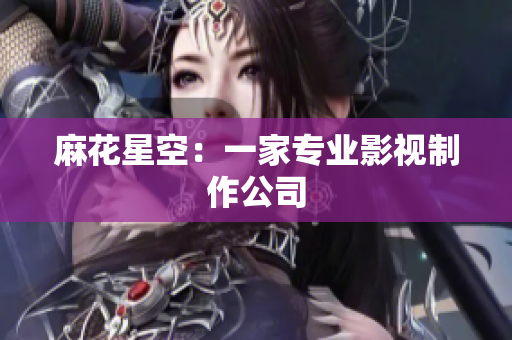 麻花星空：一家专业影视制作公司