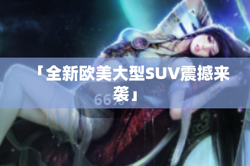 「全新欧美大型SUV震撼来袭」