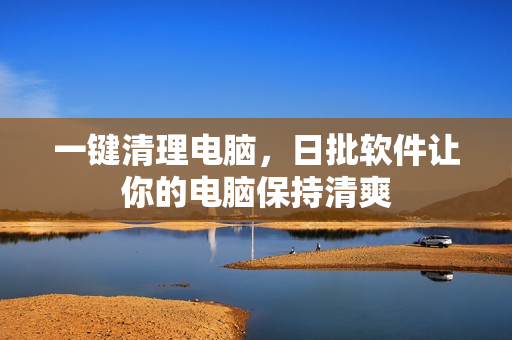 一键清理电脑，日批软件让你的电脑保持清爽