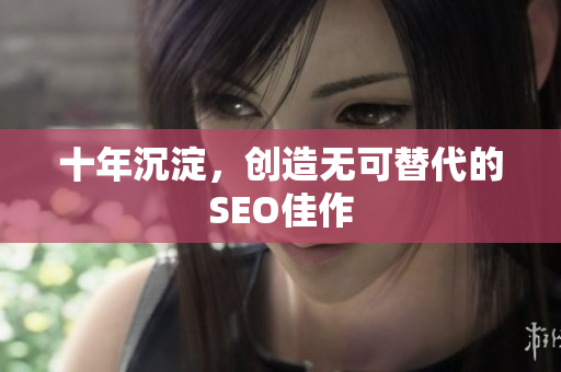 十年沉淀，创造无可替代的SEO佳作
