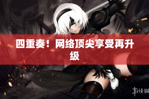 四重奏！网络顶尖享受再升级