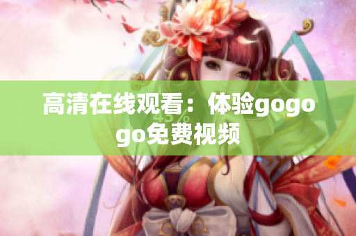 高清在线观看：体验gogogo免费视频