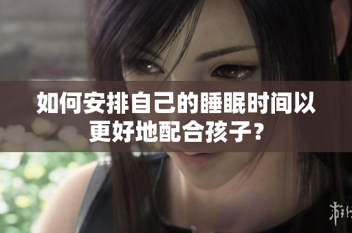如何安排自己的睡眠时间以更好地配合孩子？