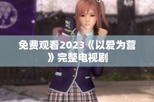 免费观看2023《以爱为营》完整电视剧