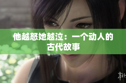 他越怒她越泣：一个动人的古代故事