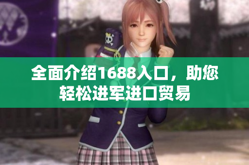 全面介绍1688入口，助您轻松进军进口贸易