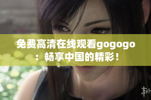 免费高清在线观看gogogo：畅享中国的精彩！