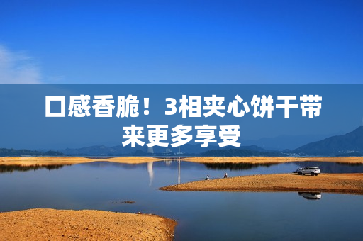 口感香脆！3相夹心饼干带来更多享受