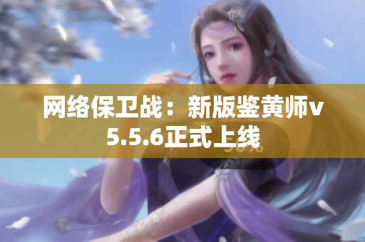 网络保卫战：新版鉴黄师v5.5.6正式上线