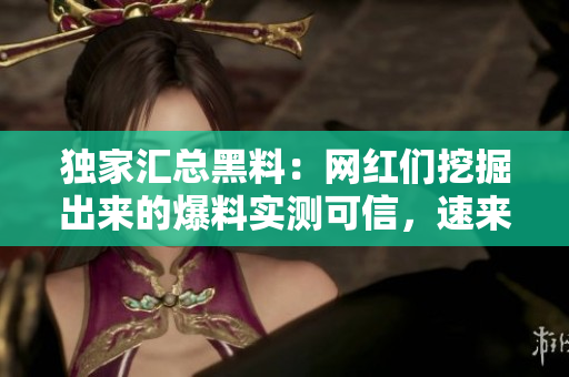 独家汇总黑料：网红们挖掘出来的爆料实测可信，速来瓜解！
