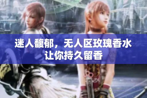 迷人馥郁，无人区玫瑰香水让你持久留香