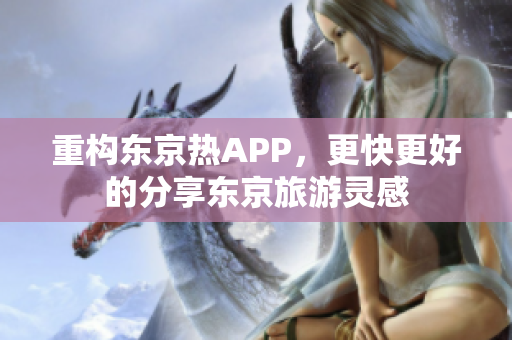 重构东京热APP，更快更好的分享东京旅游灵感