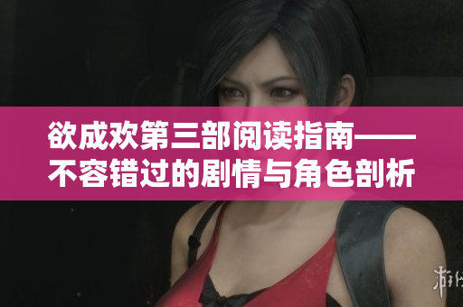 欲成欢第三部阅读指南——不容错过的剧情与角色剖析