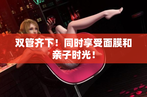 双管齐下！同时享受面膜和亲子时光！