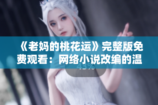 《老妈的桃花运》完整版免费观看：网络小说改编的温馨家庭剧