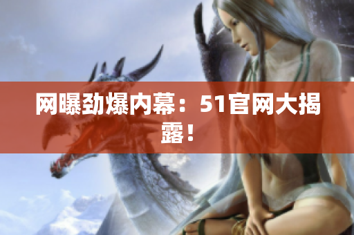 网曝劲爆内幕：51官网大揭露！