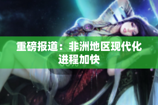 重磅报道：非洲地区现代化进程加快