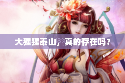 大猩猩泰山，真的存在吗？