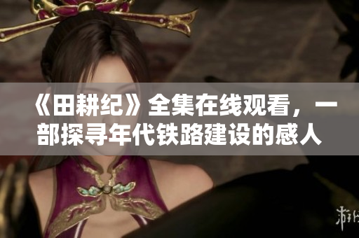 《田耕纪》全集在线观看，一部探寻年代铁路建设的感人故事！