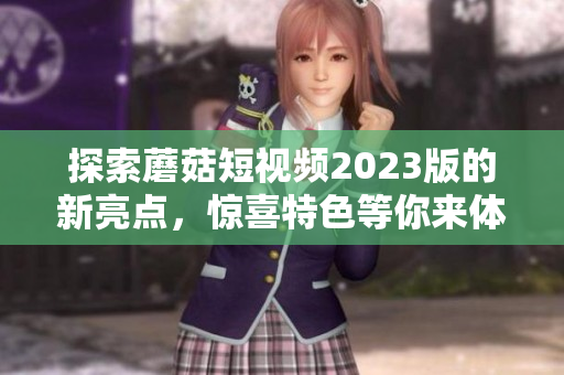 探索蘑菇短视频2023版的新亮点，惊喜特色等你来体验！