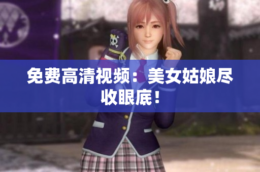 免费高清视频：美女姑娘尽收眼底！