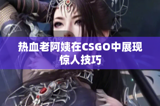 热血老阿姨在CSGO中展现惊人技巧