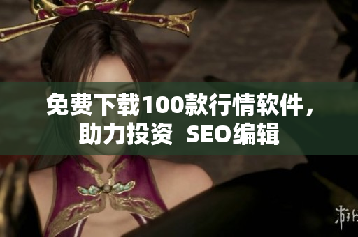 免费下载100款行情软件，助力投资  SEO编辑
