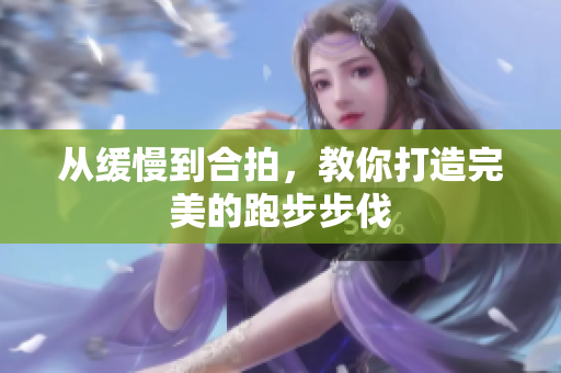 从缓慢到合拍，教你打造完美的跑步步伐