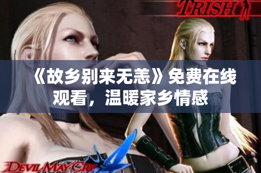 《故乡别来无恙》免费在线观看，温暖家乡情感