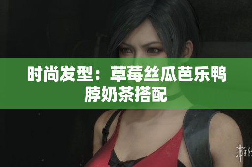时尚发型：草莓丝瓜芭乐鸭脖奶茶搭配