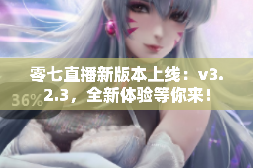 零七直播新版本上线：v3.2.3，全新体验等你来！