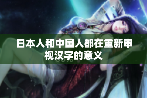 日本人和中国人都在重新审视汉字的意义