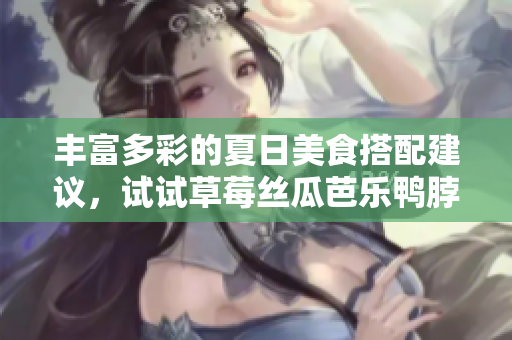 丰富多彩的夏日美食搭配建议，试试草莓丝瓜芭乐鸭脖奶茶吧！