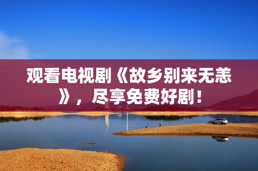 观看电视剧《故乡别来无恙》，尽享免费好剧！