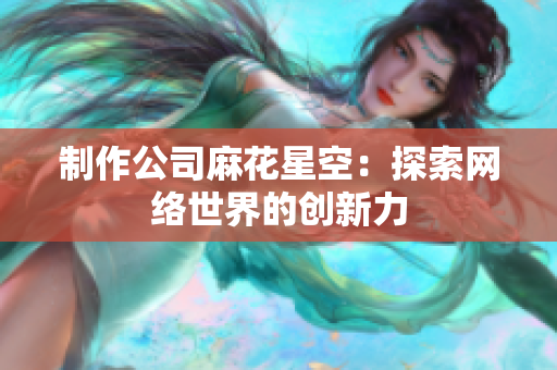 制作公司麻花星空：探索网络世界的创新力