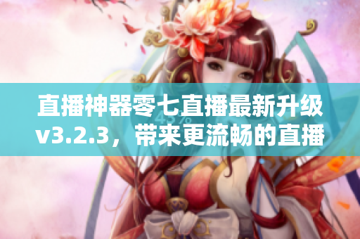 直播神器零七直播最新升级v3.2.3，带来更流畅的直播体验！
