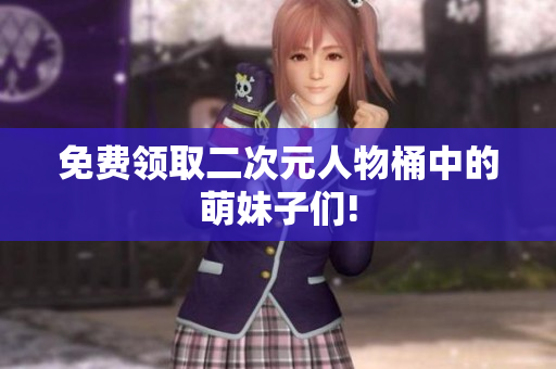 免费领取二次元人物桶中的萌妹子们!