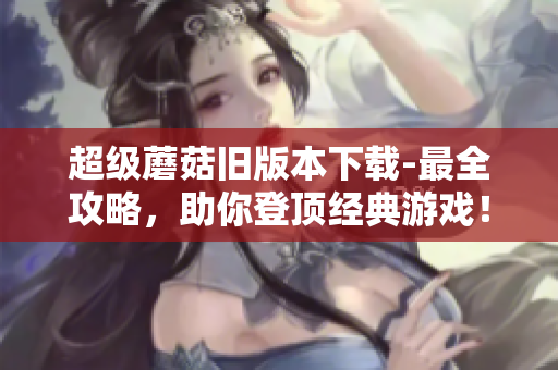 超级蘑菇旧版本下载-最全攻略，助你登顶经典游戏！