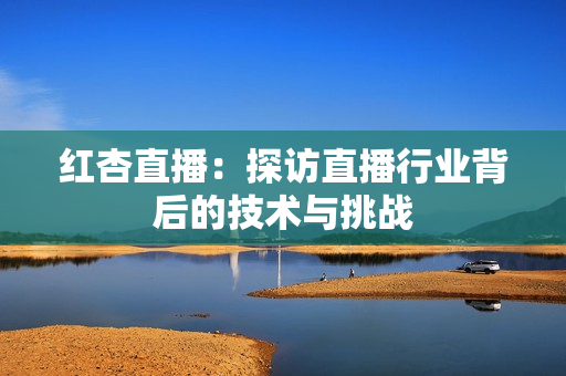 红杏直播：探访直播行业背后的技术与挑战