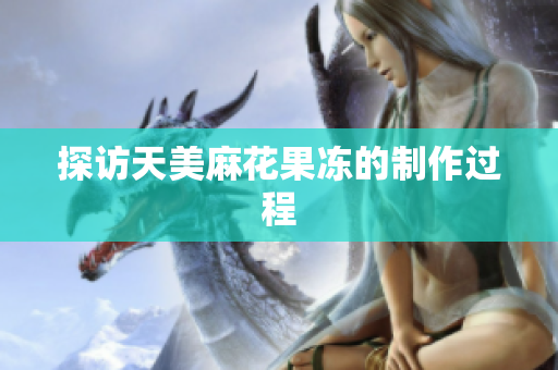 探访天美麻花果冻的制作过程