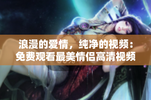 浪漫的爱情，纯净的视频：免费观看最美情侣高清视频