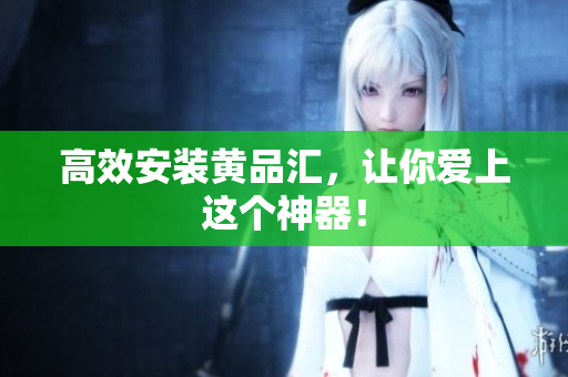 高效安装黄品汇，让你爱上这个神器！
