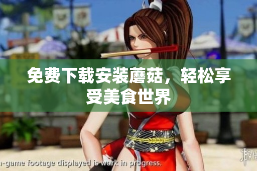 免费下载安装蘑菇，轻松享受美食世界