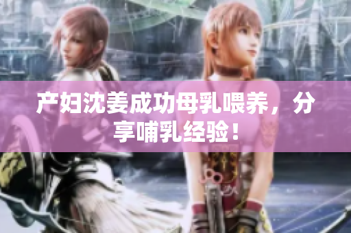 产妇沈姜成功母乳喂养，分享哺乳经验！