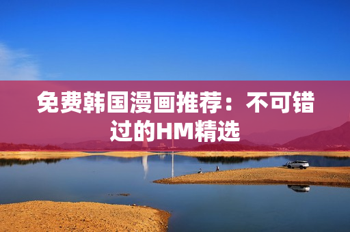 免费韩国漫画推荐：不可错过的HM精选