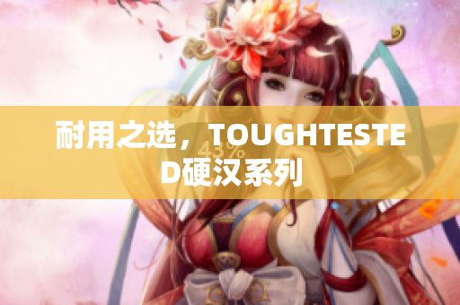 耐用之选，TOUGHTESTED硬汉系列