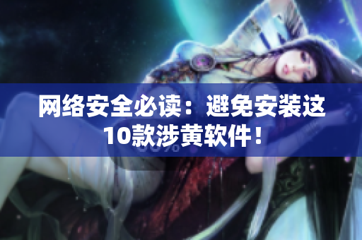 网络安全必读：避免安装这10款涉黄软件！
