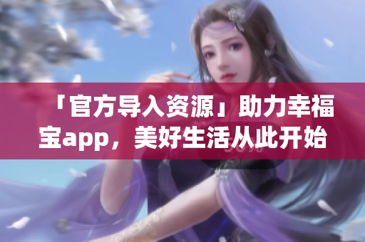 「官方导入资源」助力幸福宝app，美好生活从此开始