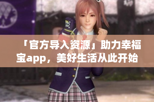「官方导入资源」助力幸福宝app，美好生活从此开始